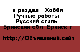  в раздел : Хобби. Ручные работы » Русский стиль . Брянская обл.,Брянск г.